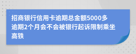 招商银行信用卡逾期总金额5000多逾期2个月会不会被银行起诉限制乘坐高铁