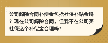 公司解除合同补偿金包括社保补贴金吗？现在公司解除合同，但我不在公司买社保这个补偿金合理吗？