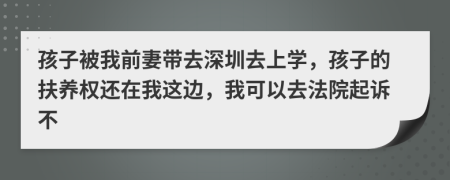 孩子被我前妻带去深圳去上学，孩子的扶养权还在我这边，我可以去法院起诉不