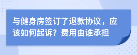 与健身房签订了退款协议，应该如何起诉？费用由谁承担