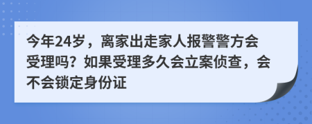 今年24岁，离家出走家人报警警方会受理吗？如果受理多久会立案侦查，会不会锁定身份证