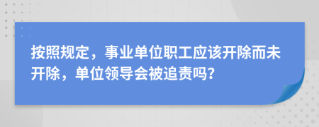 按照规定，事业单位职工应该开除而未开除，单位领导会被追责吗？