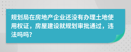 规划局在房地产企业还没有办理土地使用权证，房屋建设就规划审批通过，违法吗吗？