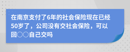 在南京支付了6年的社会保险现在已经50岁了，公司没有交社会保险，可以回○○自己交吗