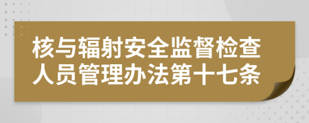 核与辐射安全监督检查人员管理办法第十七条