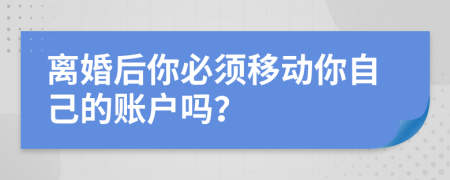 离婚后你必须移动你自己的账户吗？