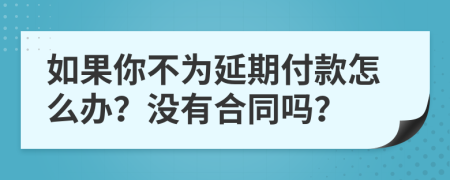 如果你不为延期付款怎么办？没有合同吗？