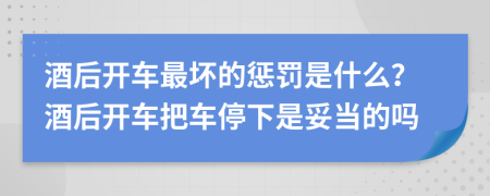 酒后开车最坏的惩罚是什么？酒后开车把车停下是妥当的吗