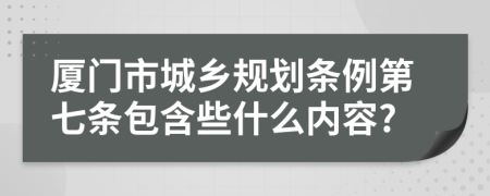 厦门市城乡规划条例第七条包含些什么内容?