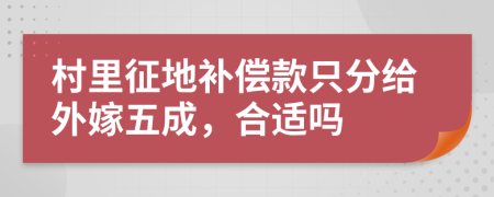 村里征地补偿款只分给外嫁五成，合适吗