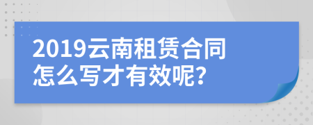 2019云南租赁合同怎么写才有效呢？