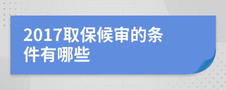 2017取保候审的条件有哪些