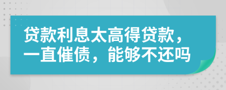 贷款利息太高得贷款，一直催债，能够不还吗