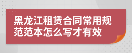 黑龙江租赁合同常用规范范本怎么写才有效