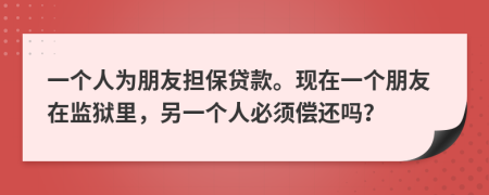 一个人为朋友担保贷款。现在一个朋友在监狱里，另一个人必须偿还吗？