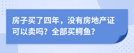 房子买了四年，没有房地产证可以卖吗？全部买鳄鱼？