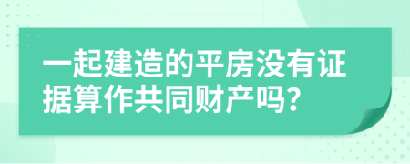 一起建造的平房没有证据算作共同财产吗？