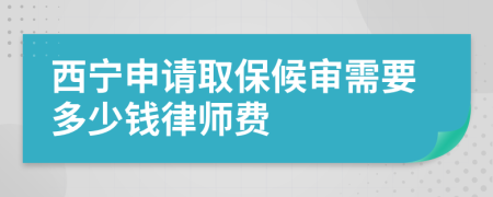 西宁申请取保候审需要多少钱律师费