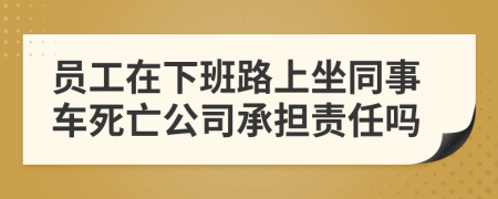 员工在下班路上坐同事车死亡公司承担责任吗