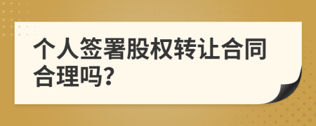 个人签署股权转让合同合理吗？