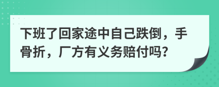下班了回家途中自己跌倒，手骨折，厂方有义务赔付吗？