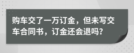 购车交了一万订金，但未写交车合同书，订金还会退吗？