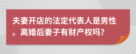 夫妻开店的法定代表人是男性。离婚后妻子有财产权吗？