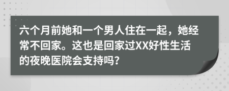 六个月前她和一个男人住在一起，她经常不回家。这也是回家过XX好性生活的夜晚医院会支持吗？