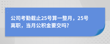 公司考勤截止25号算一整月，25号离职，当月公积金要交吗？