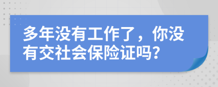 多年没有工作了，你没有交社会保险证吗？