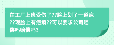 在工厂上班受伤了??脸上划了一道疤??现脸上有疤痕??可以要求公司赔偿吗赔偿吗？