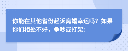 你能在其他省份起诉离婚幸运吗？如果你们相处不好，争吵或打架: