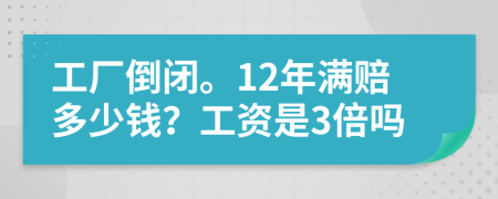 工厂倒闭。12年满赔多少钱？工资是3倍吗