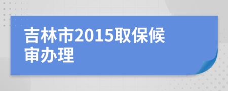 吉林市2015取保候审办理