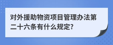 对外援助物资项目管理办法第二十六条有什么规定?