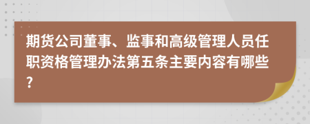 期货公司董事、监事和高级管理人员任职资格管理办法第五条主要内容有哪些?