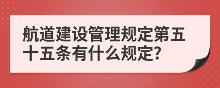 航道建设管理规定第五十五条有什么规定?