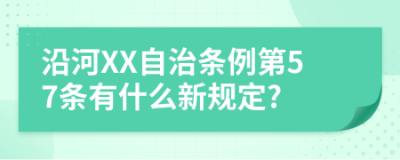 沿河XX自治条例第57条有什么新规定?