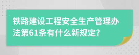 铁路建设工程安全生产管理办法第61条有什么新规定?