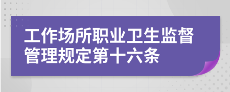 工作场所职业卫生监督管理规定第十六条