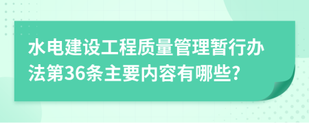 水电建设工程质量管理暂行办法第36条主要内容有哪些?