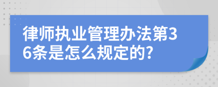 律师执业管理办法第36条是怎么规定的?