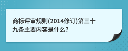 商标评审规则(2014修订)第三十九条主要内容是什么?