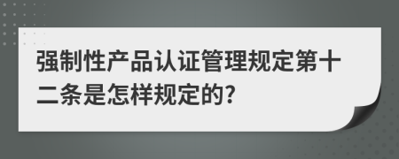 强制性产品认证管理规定第十二条是怎样规定的?