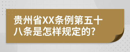 贵州省XX条例第五十八条是怎样规定的?