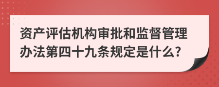 资产评估机构审批和监督管理办法第四十九条规定是什么?