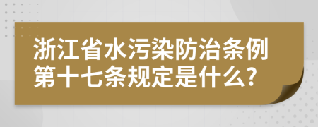 浙江省水污染防治条例第十七条规定是什么?