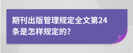 期刊出版管理规定全文第24条是怎样规定的?