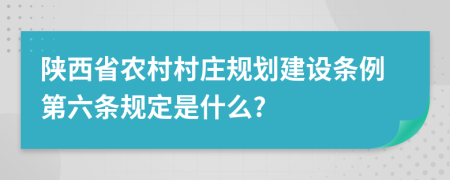 陕西省农村村庄规划建设条例第六条规定是什么?