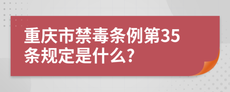 重庆市禁毒条例第35条规定是什么?